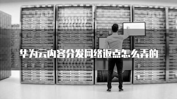 华为云内容分发网络返点怎么弄的