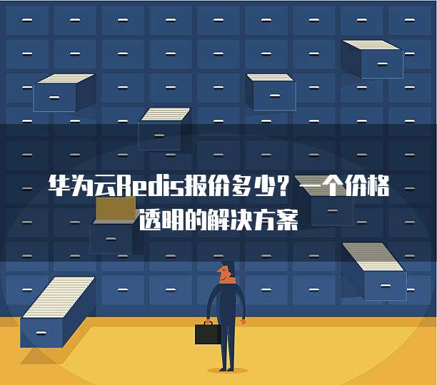 华为云Redis报价多少?一个价格透明的解决方案