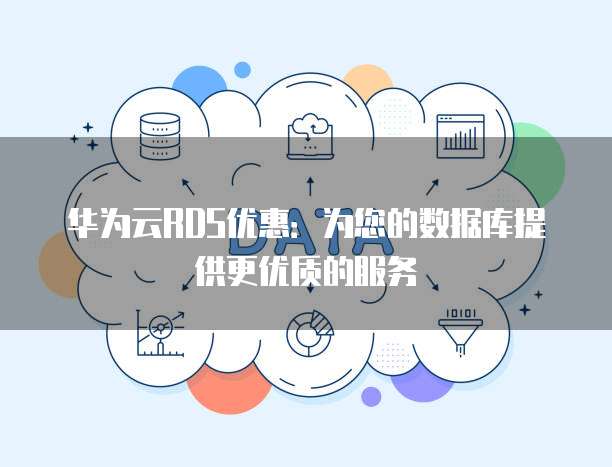 华为云RDS优惠:为您的数据库提供更优质的服务