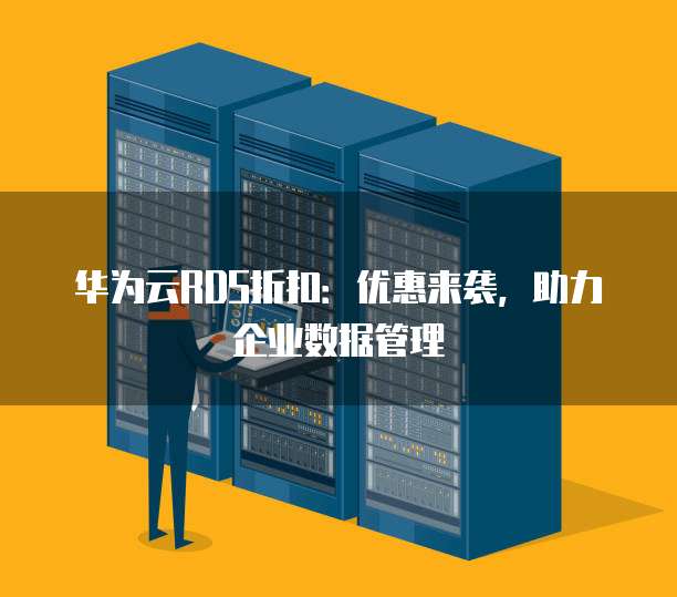 华为云RDS折扣:优惠来袭,助力企业数据管理