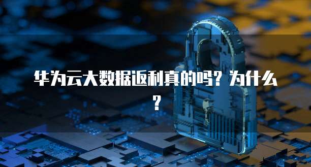 华为云大数据返利真的吗?为什么?