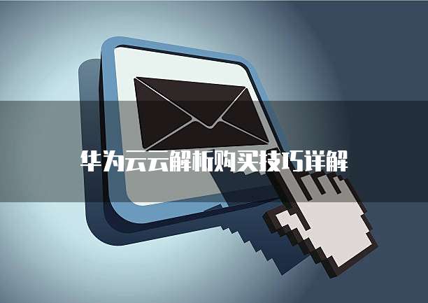 华为云云解析购买技巧详解