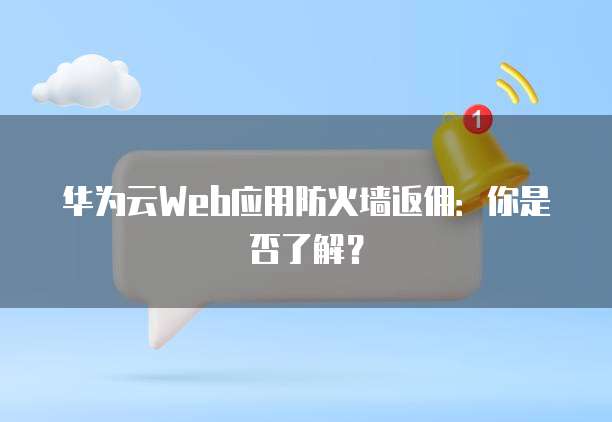 华为云Web应用防火墙返佣：你是否了解？