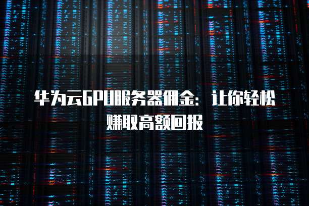 华为云GPU服务器佣金:让你轻松赚取高额回报
