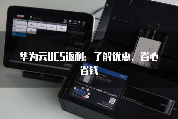 华为云UCS返利:了解优惠、省心省钱