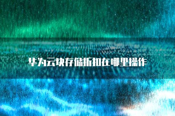 华为云块存储折扣在哪里操作
