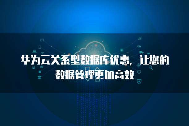 华为云关系型数据库优惠,让您的数据管理更加高效