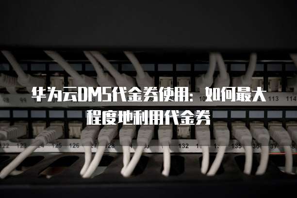 华为云DMS代金券使用：如何最大程度地利用代金券