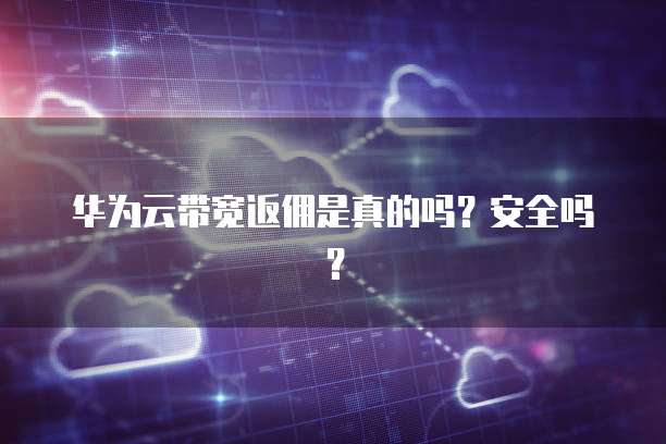 华为云带宽返佣是真的吗?安全吗?