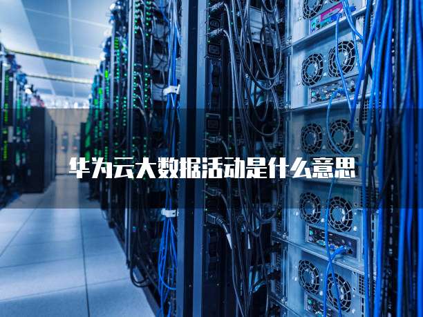 华为云大数据活动是什么意思