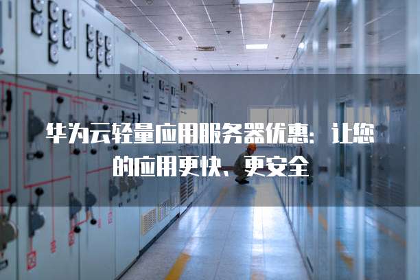 华为云轻量应用服务器优惠:让您的应用更快、更安全