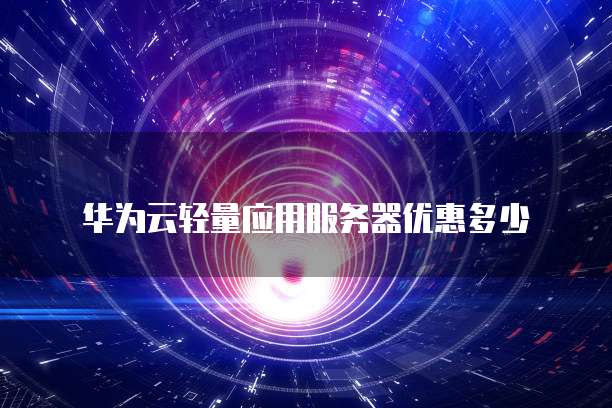 华为云轻量应用服务器优惠多少