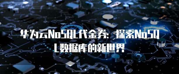 华为云NoSQL代金券:探索NoSQL数据库的新世界