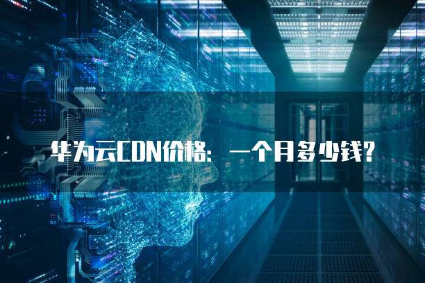 华为云CDN价格:一个月多少钱?
