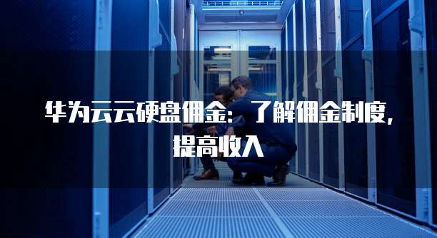 华为云云硬盘佣金:了解佣金制度,提高收入