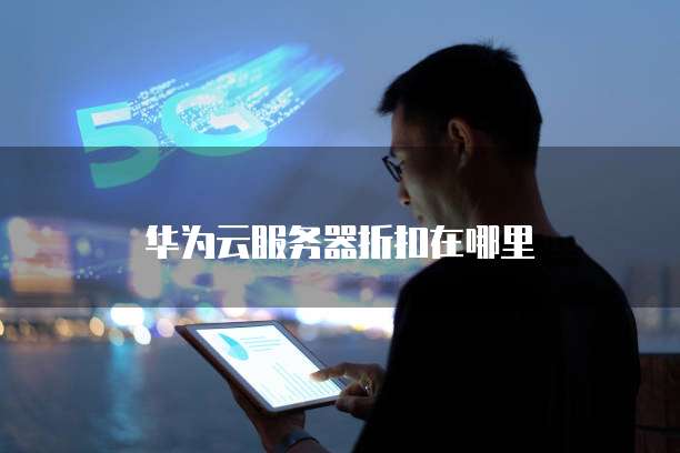 华为云服务器折扣在哪里