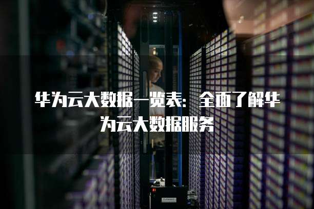 华为云大数据一览表:全面了解华为云大数据服务