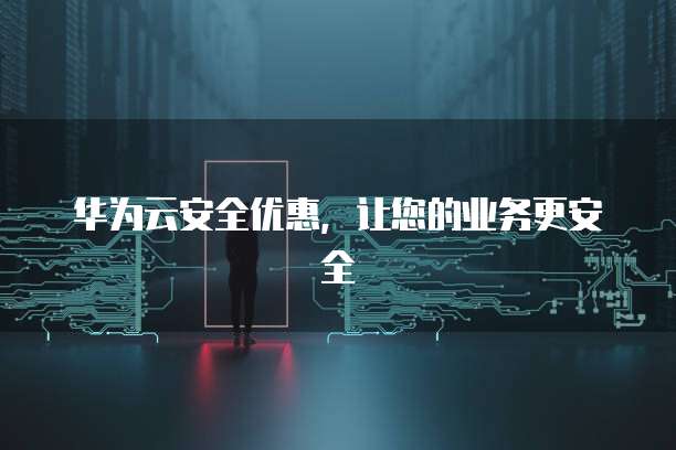 华为云安全优惠,让您的业务更安全