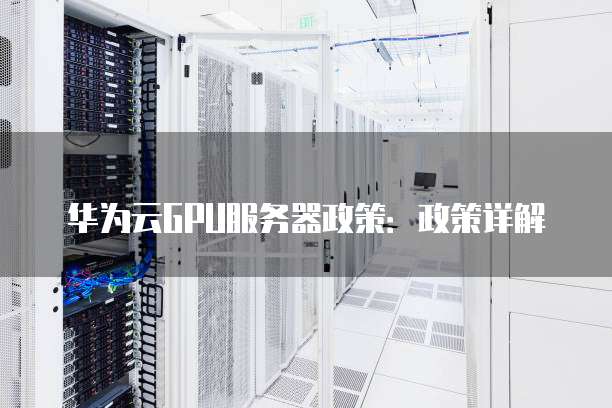 华为云GPU服务器政策:政策详解