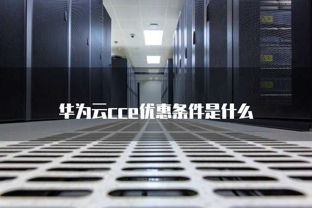 华为云cce优惠条件是什么