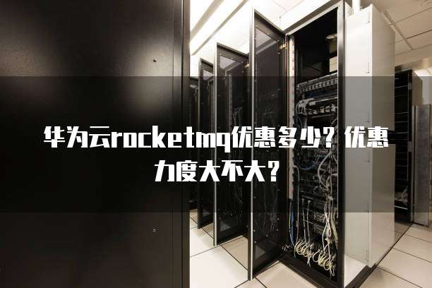 华为云rocketmq优惠多少?优惠力度大不大?
