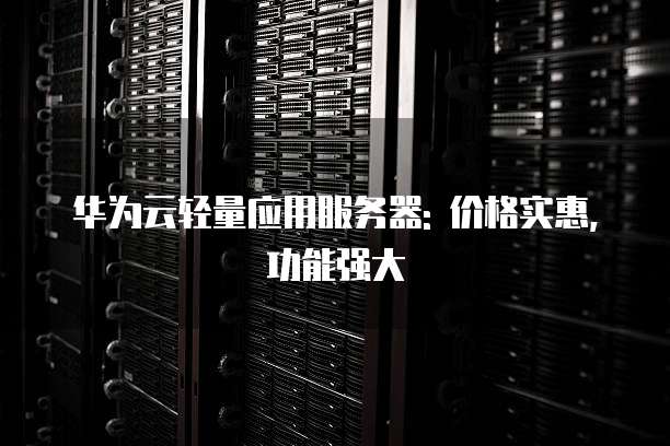 华为云轻量应用服务器: 价格实惠,功能强大
