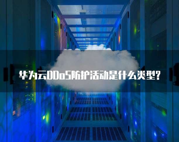 华为云DDoS防护活动是什么类型?