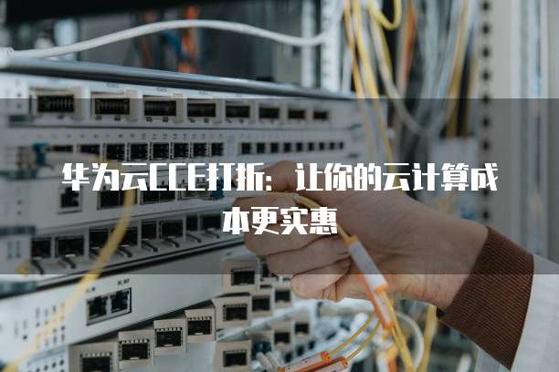 华为云CCE打折:让你的云计算成本更实惠