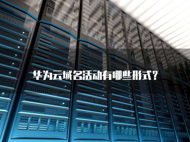华为云域名活动有哪些形式?