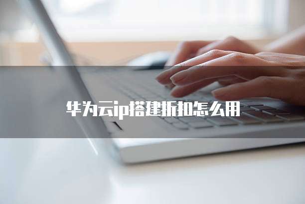 华为云ip搭建折扣怎么用