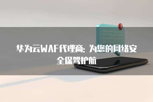 华为云WAF代理商: 为您的网络安全保驾护航