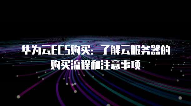 华为云ECS购买：了解云服务器的购买流程和注意事项