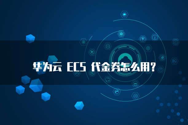 华为云 ECS 代金券怎么用?