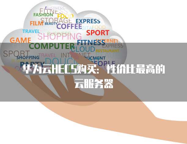 华为云HECS购买:性价比最高的云服务器