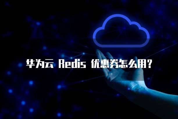 华为云 Redis 优惠券怎么用?