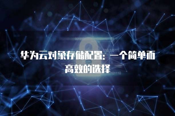 华为云对象存储配置: 一个简单而高效的选择