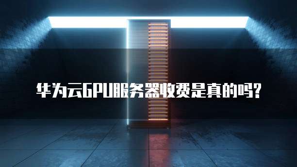 华为云GPU服务器收费是真的吗?