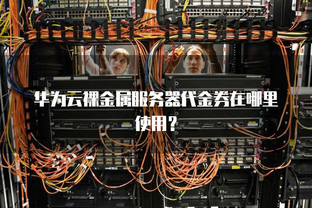 华为云裸金属服务器代金券在哪里使用？
