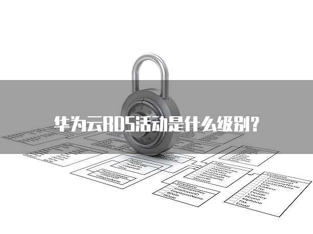 华为云RDS活动是什么级别?