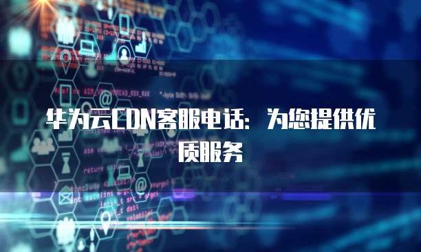 华为云CDN客服电话:为您提供优质服务