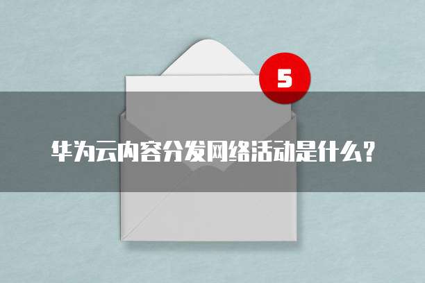 华为云内容分发网络活动是什么？