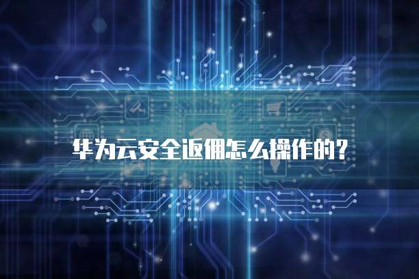 华为云安全返佣怎么操作的?