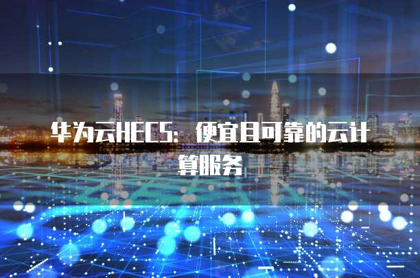 华为云HECS：便宜且可靠的云计算服务