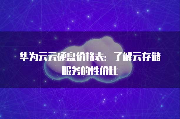 华为云云硬盘价格表:了解云存储服务的性价比