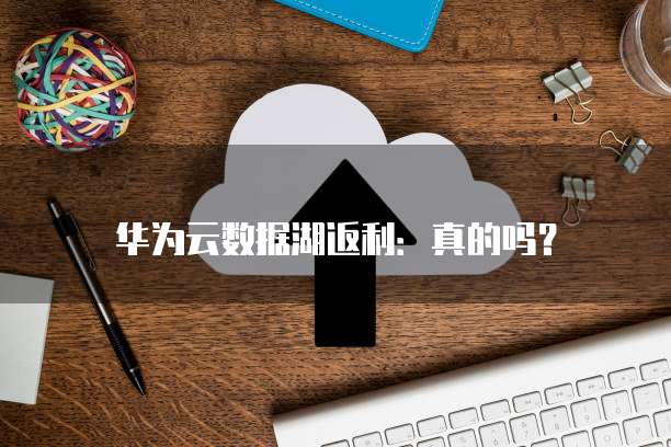 华为云数据湖返利：真的吗？