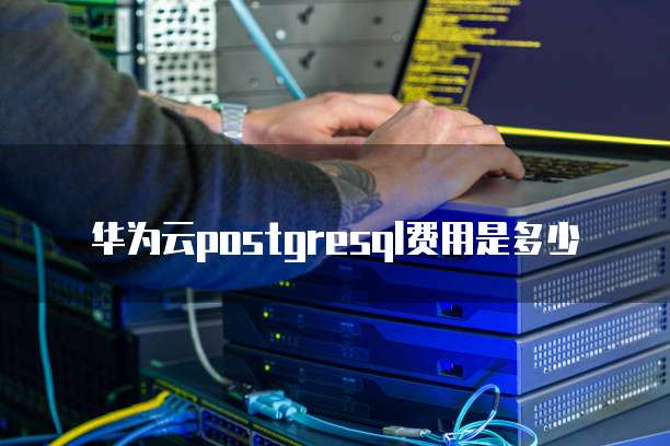 华为云postgresql费用是多少