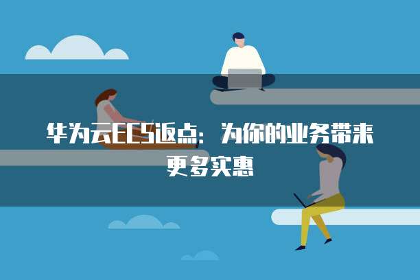 华为云ECS返点:为你的业务带来更多实惠
