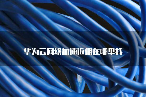 华为云网络加速返佣在哪里找