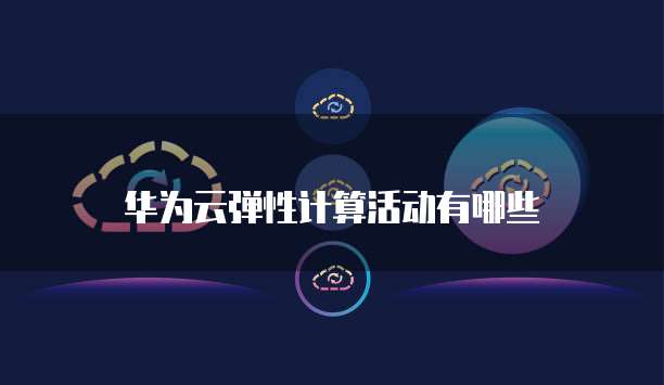 华为云弹性计算活动有哪些