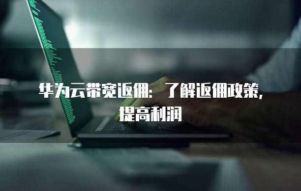 华为云带宽返佣:了解返佣政策,提高利润